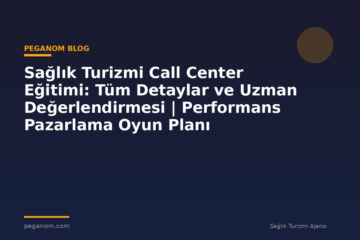 Sağlık Turizmi Call Center Eğitimi: Tüm Detaylar ve Uzman Değerlendirmesi | Performans Pazarlama Oyun Planı