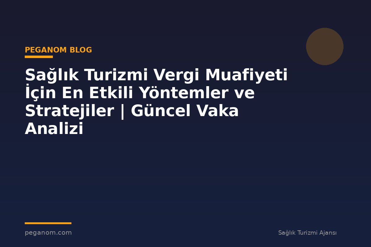 Sağlık Turizmi Vergi Muafiyeti İçin En Etkili Yöntemler ve Stratejiler | Güncel Vaka Analizi