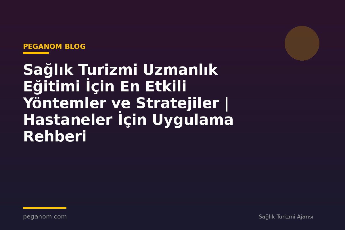 Sağlık Turizmi Uzmanlık Eğitimi İçin En Etkili Yöntemler ve Stratejiler | Hastaneler İçin Uygulama Rehberi