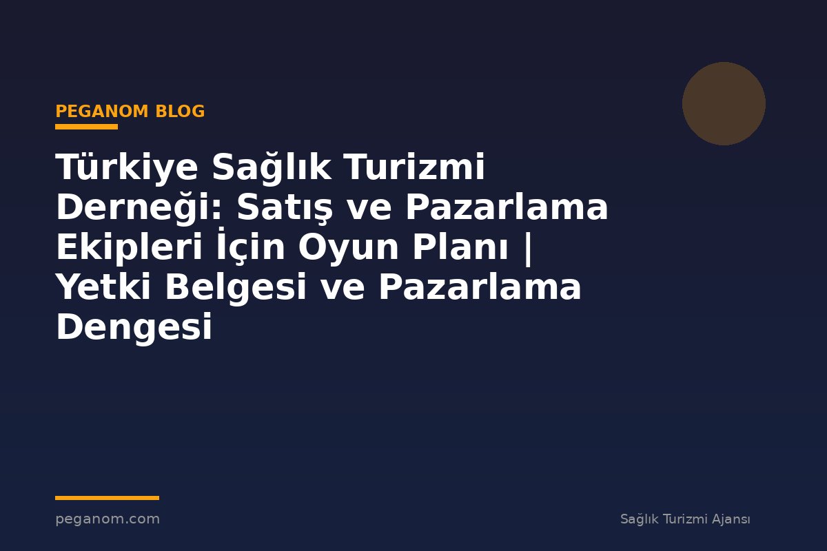 Türkiye Sağlık Turizmi Derneği: Satış ve Pazarlama Ekipleri İçin Oyun Planı | Yetki Belgesi ve Pazarlama Dengesi