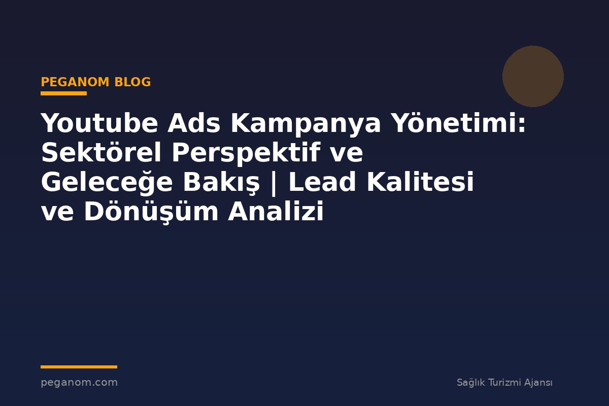 Youtube Ads Kampanya Yönetimi: Sektörel Perspektif ve Geleceğe Bakış | Lead Kalitesi ve Dönüşüm Analizi