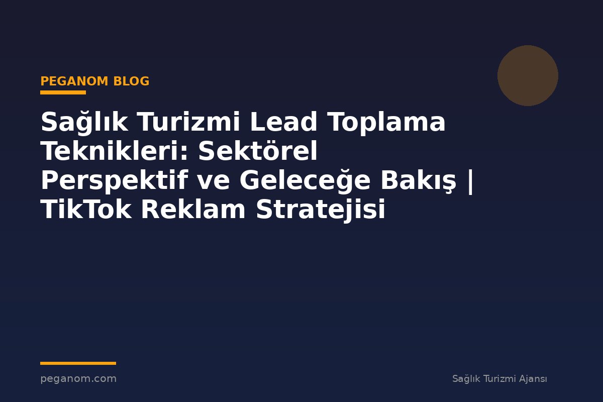 Sağlık Turizmi Lead Toplama Teknikleri: Sektörel Perspektif ve Geleceğe Bakış | TikTok Reklam Stratejisi
