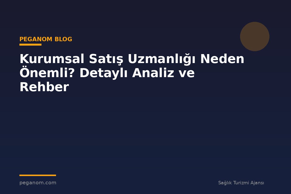 Kurumsal Satış Uzmanlığı Neden Önemli? Detaylı Analiz ve Rehber