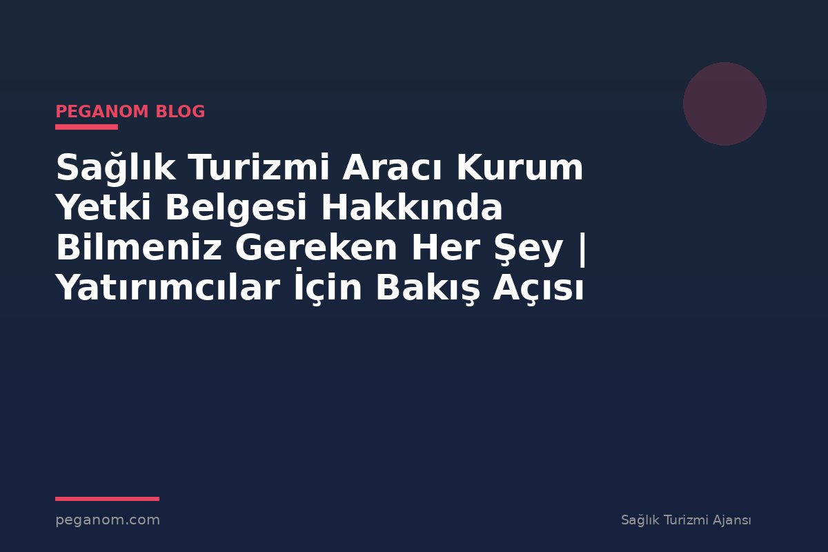 Sağlık Turizmi Aracı Kurum Yetki Belgesi Hakkında Bilmeniz Gereken Her Şey | Yatırımcılar İçin Bakış Açısı