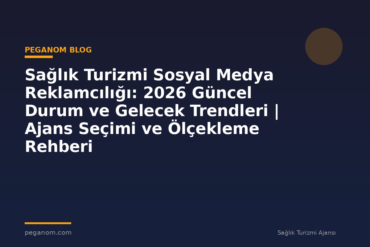 Sağlık Turizmi Sosyal Medya Reklamcılığı: 2026 Güncel Durum ve Gelecek Trendleri | Ajans Seçimi ve Ölçekleme Rehberi