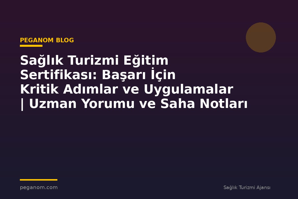 Sağlık Turizmi Eğitim Sertifikası: Başarı İçin Kritik Adımlar ve Uygulamalar | Uzman Yorumu ve Saha Notları