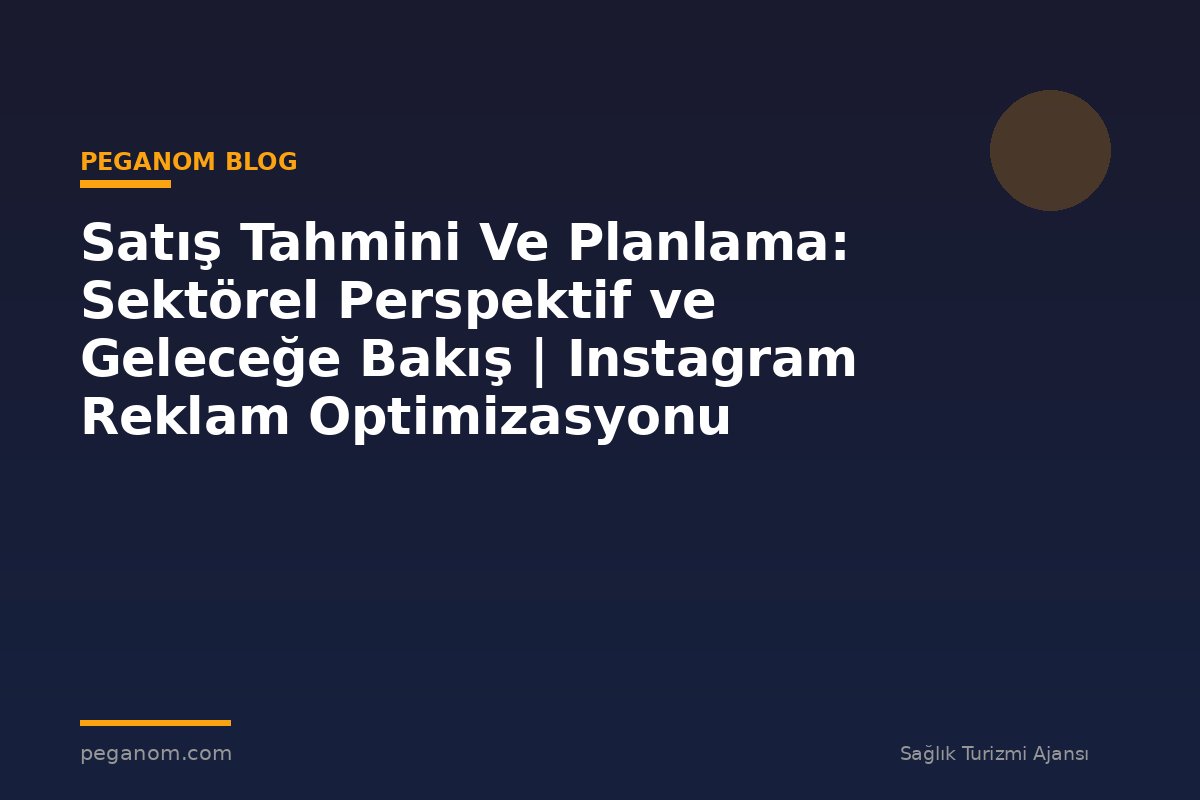 Satış Tahmini Ve Planlama: Sektörel Perspektif ve Geleceğe Bakış | Instagram Reklam Optimizasyonu