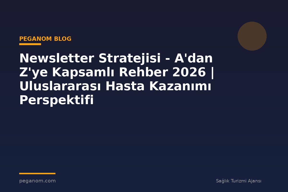 Newsletter Stratejisi - A'dan Z'ye Kapsamlı Rehber 2026 | Uluslararası Hasta Kazanımı Perspektifi