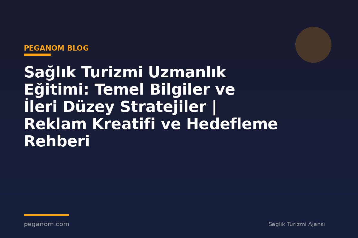 Sağlık Turizmi Uzmanlık Eğitimi: Temel Bilgiler ve İleri Düzey Stratejiler | Reklam Kreatifi ve Hedefleme Rehberi