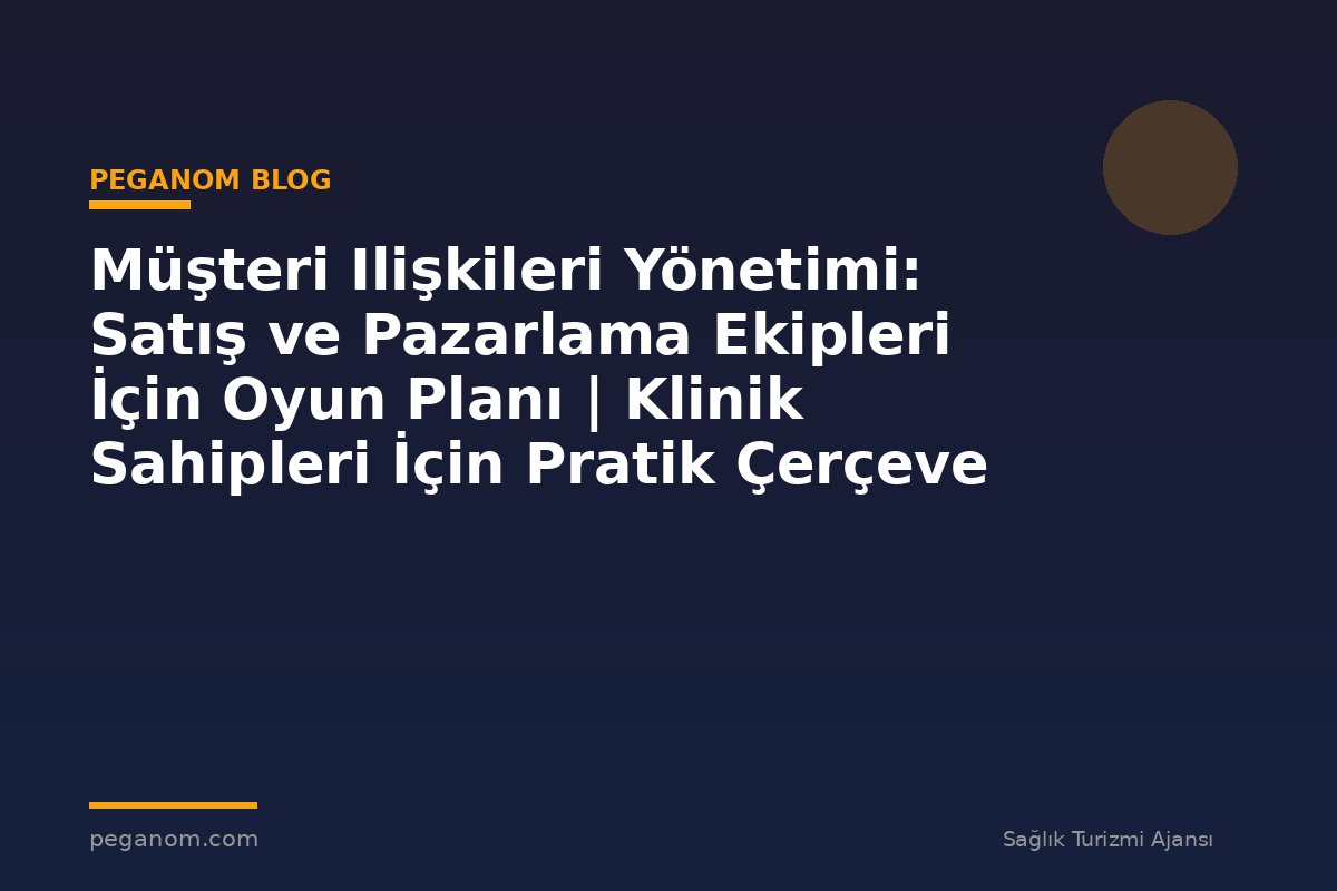 Müşteri Ilişkileri Yönetimi: Satış ve Pazarlama Ekipleri İçin Oyun Planı | Klinik Sahipleri İçin Pratik Çerçeve
