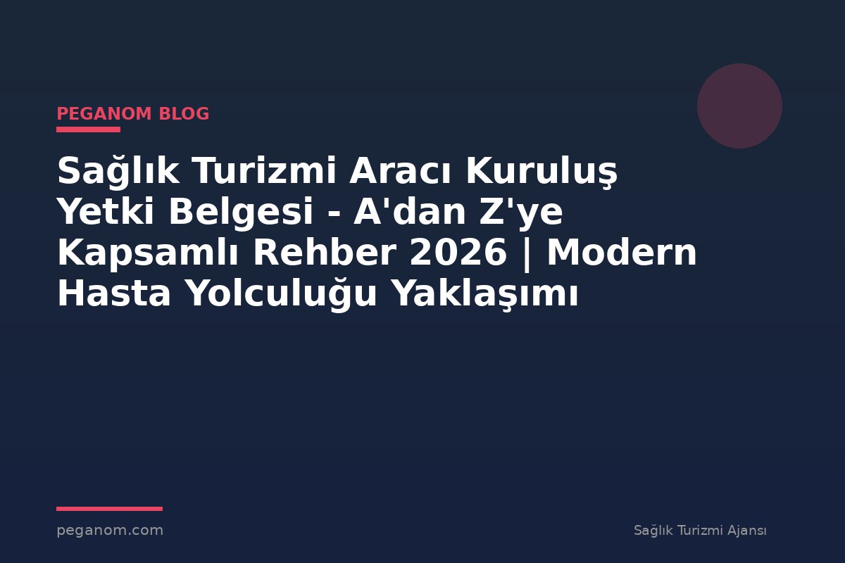 Sağlık Turizmi Aracı Kuruluş Yetki Belgesi - A'dan Z'ye Kapsamlı Rehber 2026 | Modern Hasta Yolculuğu Yaklaşımı