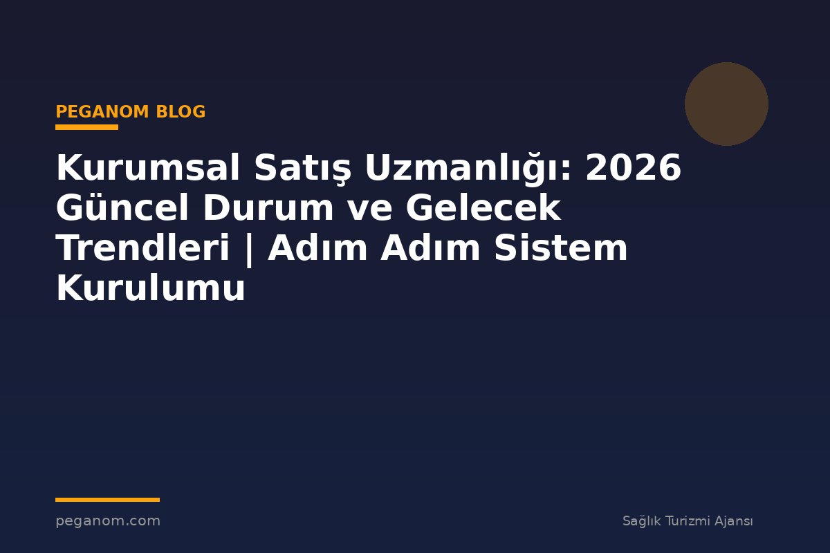 Kurumsal Satış Uzmanlığı: 2026 Güncel Durum ve Gelecek Trendleri | Adım Adım Sistem Kurulumu