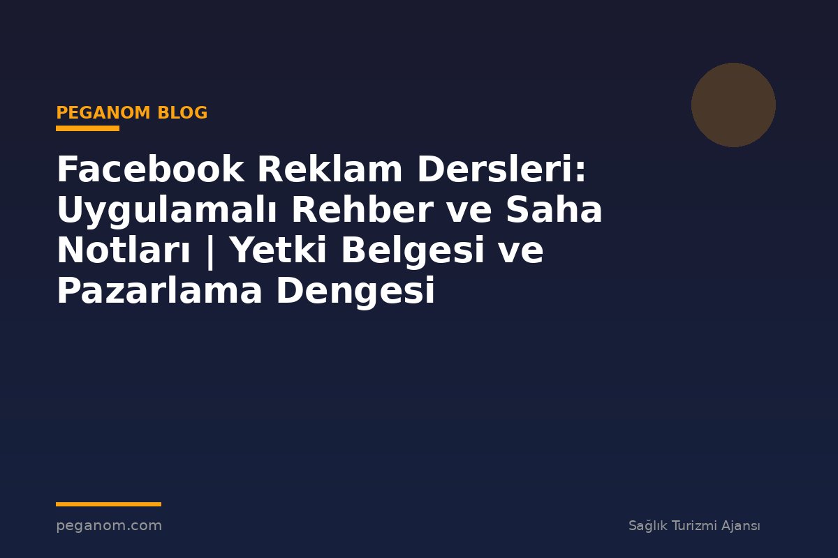 Facebook Reklam Dersleri: Uygulamalı Rehber ve Saha Notları | Yetki Belgesi ve Pazarlama Dengesi