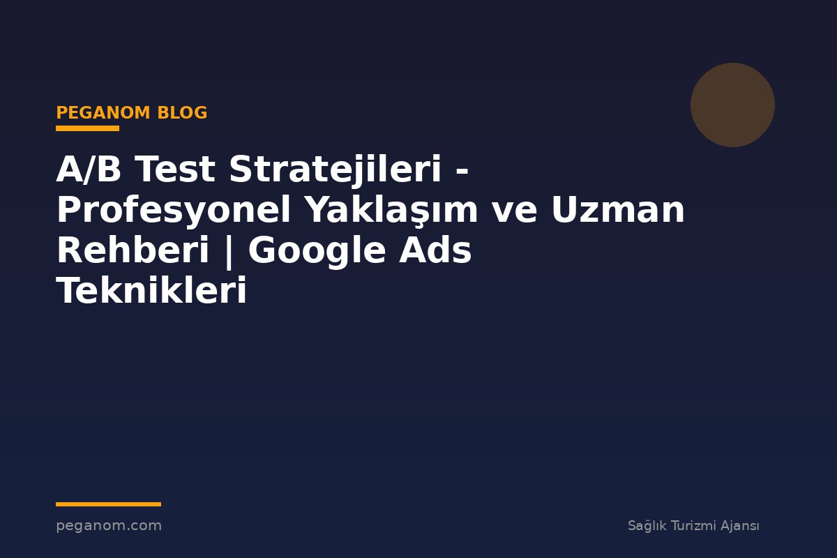 A/B Test Stratejileri - Profesyonel Yaklaşım ve Uzman Rehberi | Google Ads Teknikleri