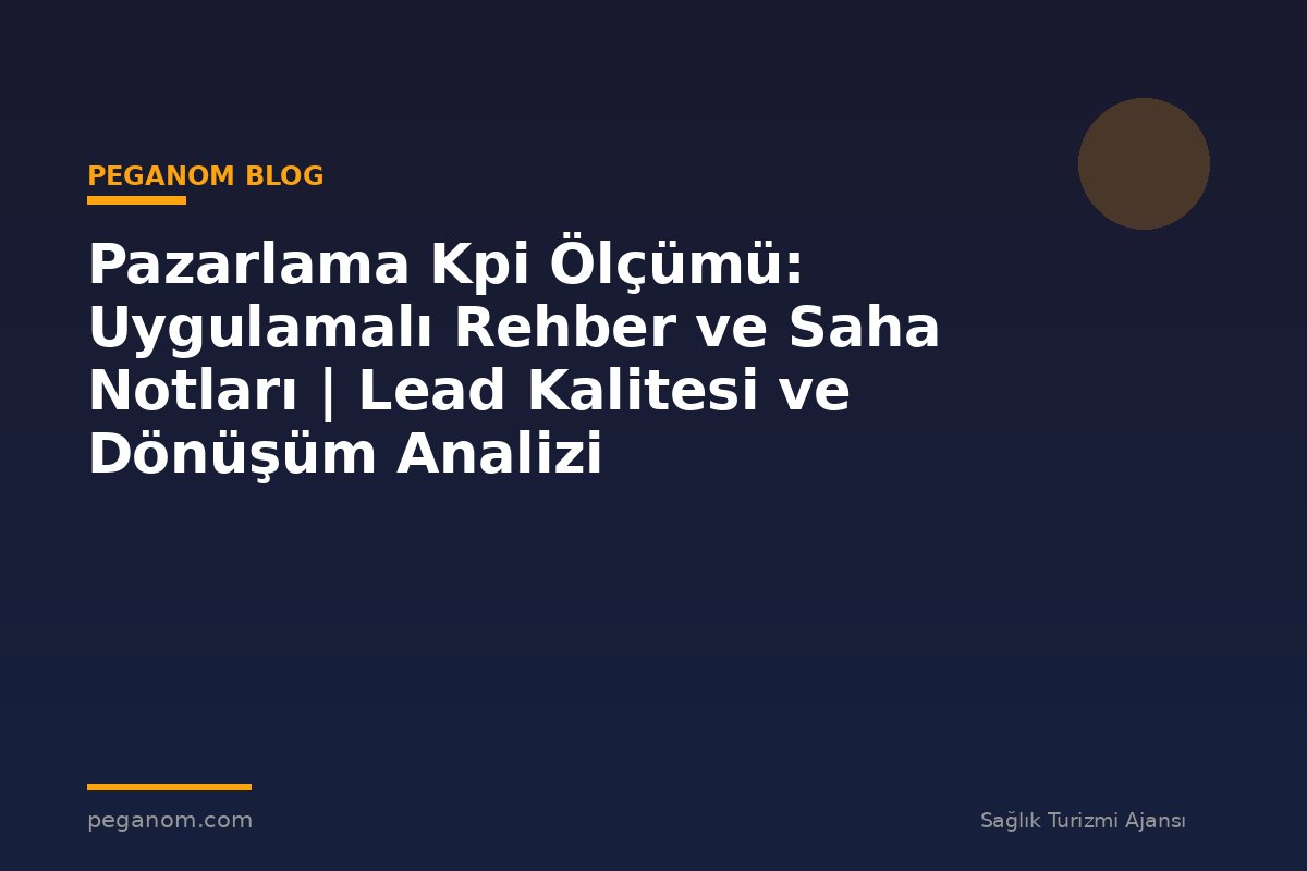 Pazarlama Kpi Ölçümü: Uygulamalı Rehber ve Saha Notları | Lead Kalitesi ve Dönüşüm Analizi