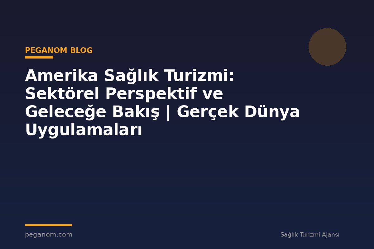 Amerika Sağlık Turizmi: Sektörel Perspektif ve Geleceğe Bakış | Gerçek Dünya Uygulamaları