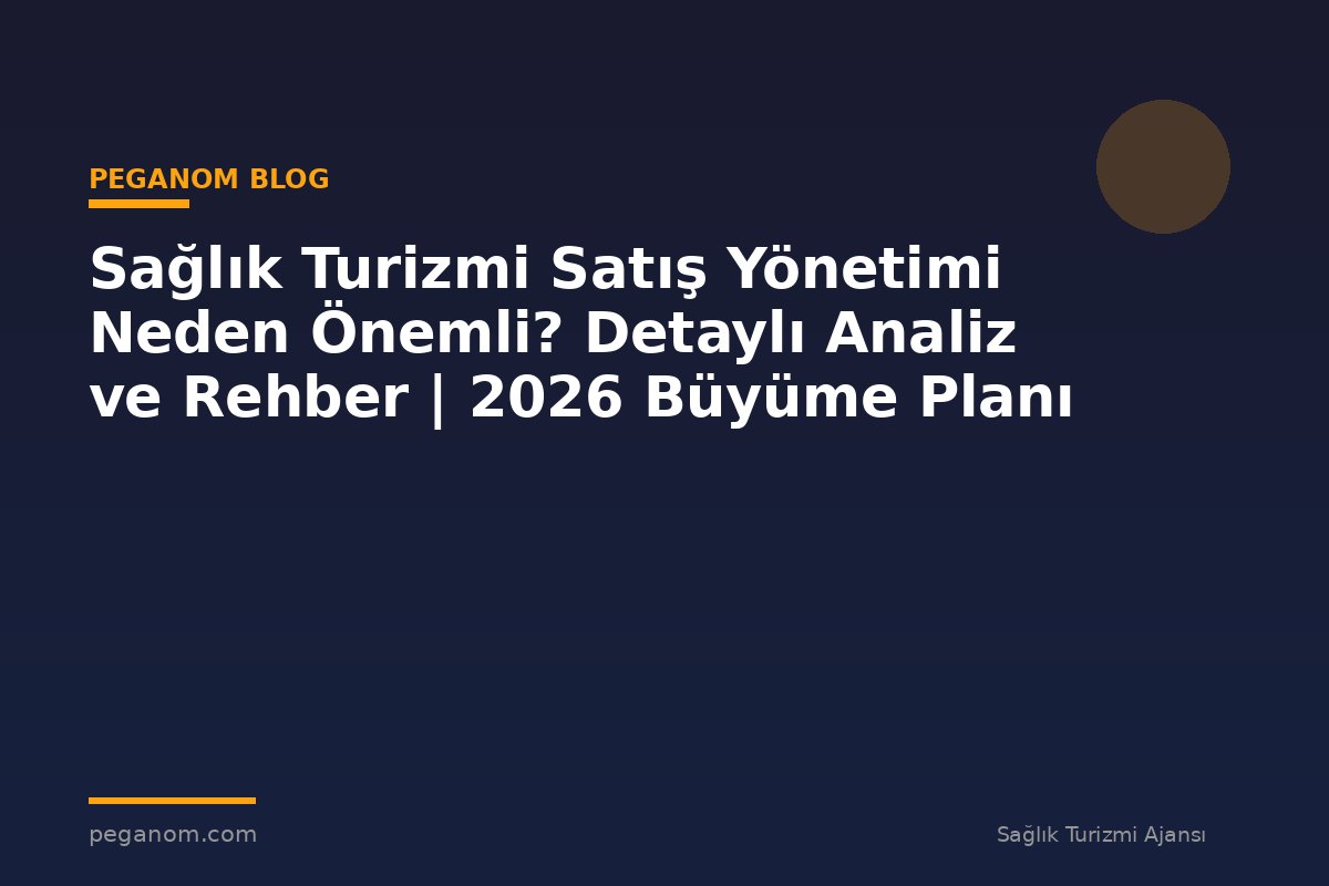 Sağlık Turizmi Satış Yönetimi Neden Önemli? Detaylı Analiz ve Rehber | 2026 Büyüme Planı