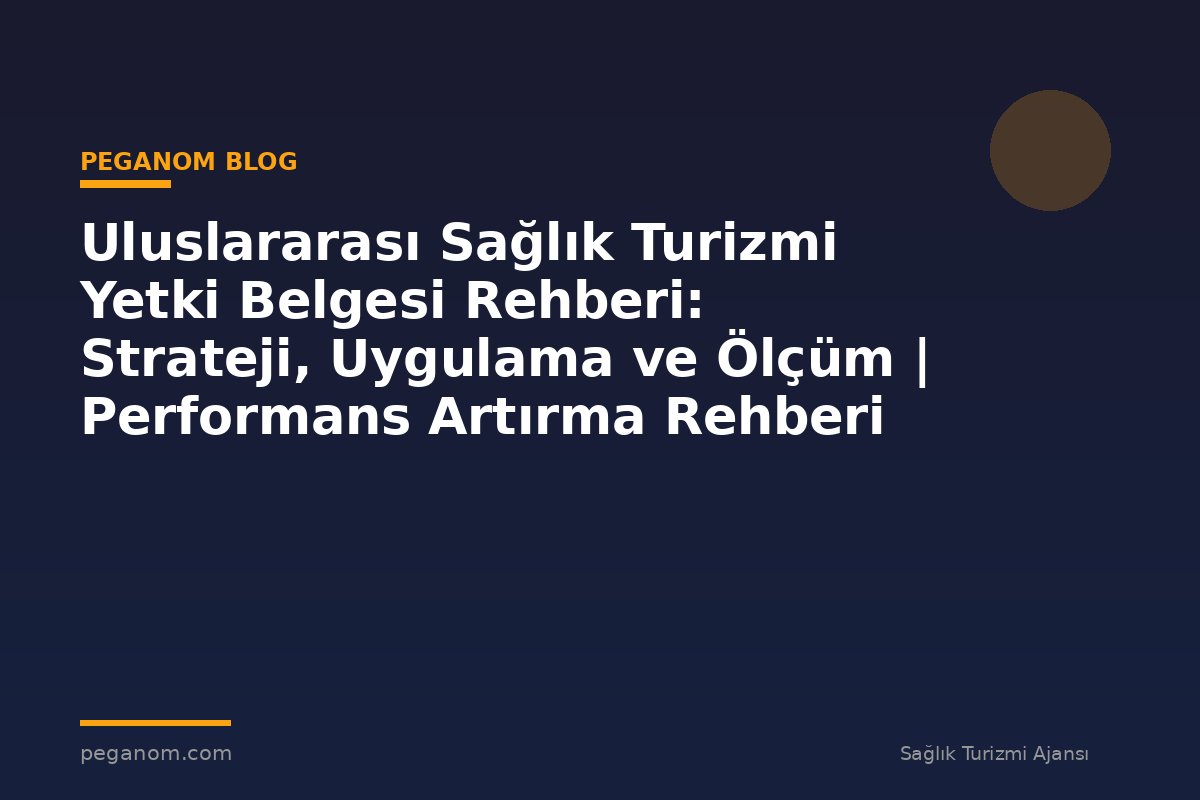 Uluslararası Sağlık Turizmi Yetki Belgesi Rehberi: Strateji, Uygulama ve Ölçüm | Performans Artırma Rehberi