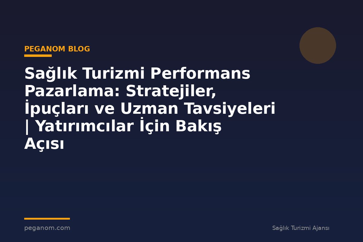 Sağlık Turizmi Performans Pazarlama: Stratejiler, İpuçları ve Uzman Tavsiyeleri | Yatırımcılar İçin Bakış Açısı