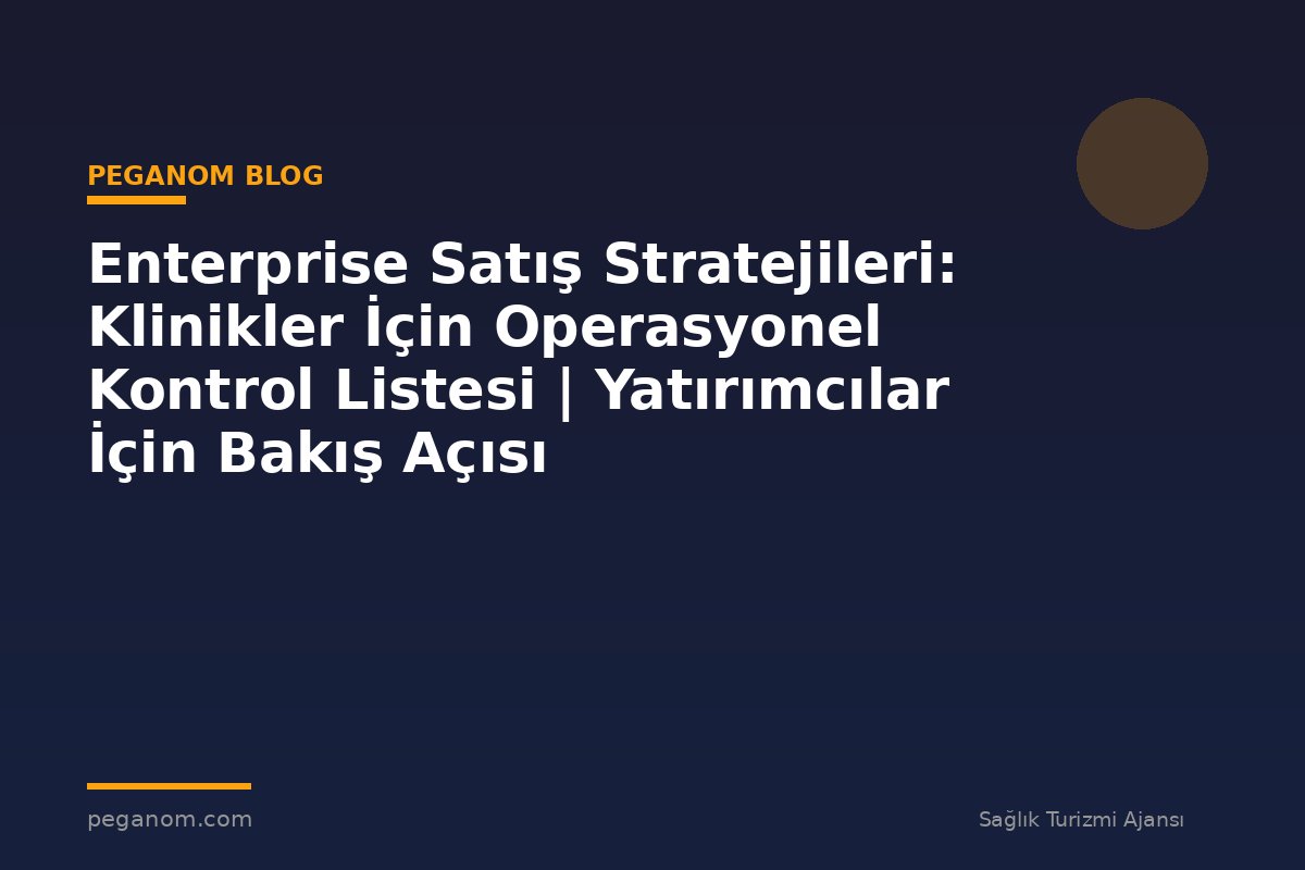 Enterprise Satış Stratejileri: Klinikler İçin Operasyonel Kontrol Listesi | Yatırımcılar İçin Bakış Açısı