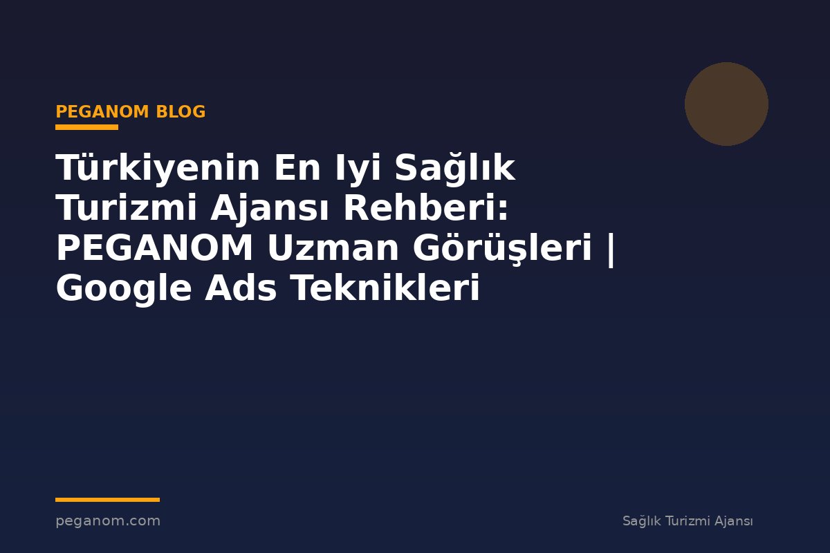 Türkiyenin En Iyi Sağlık Turizmi Ajansı Rehberi: PEGANOM Uzman Görüşleri | Google Ads Teknikleri