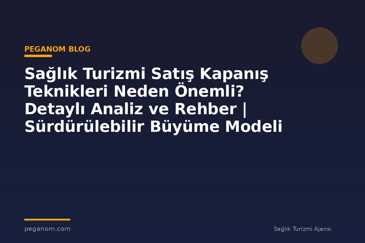 Sağlık Turizmi Satış Kapanış Teknikleri Neden Önemli? Detaylı Analiz ve Rehber | Sürdürülebilir Büyüme Modeli