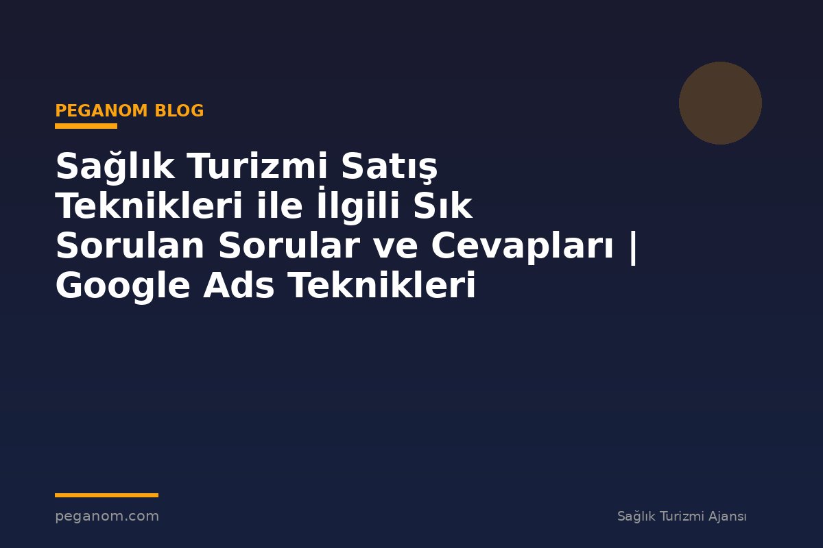 Sağlık Turizmi Satış Teknikleri ile İlgili Sık Sorulan Sorular ve Cevapları | Google Ads Teknikleri
