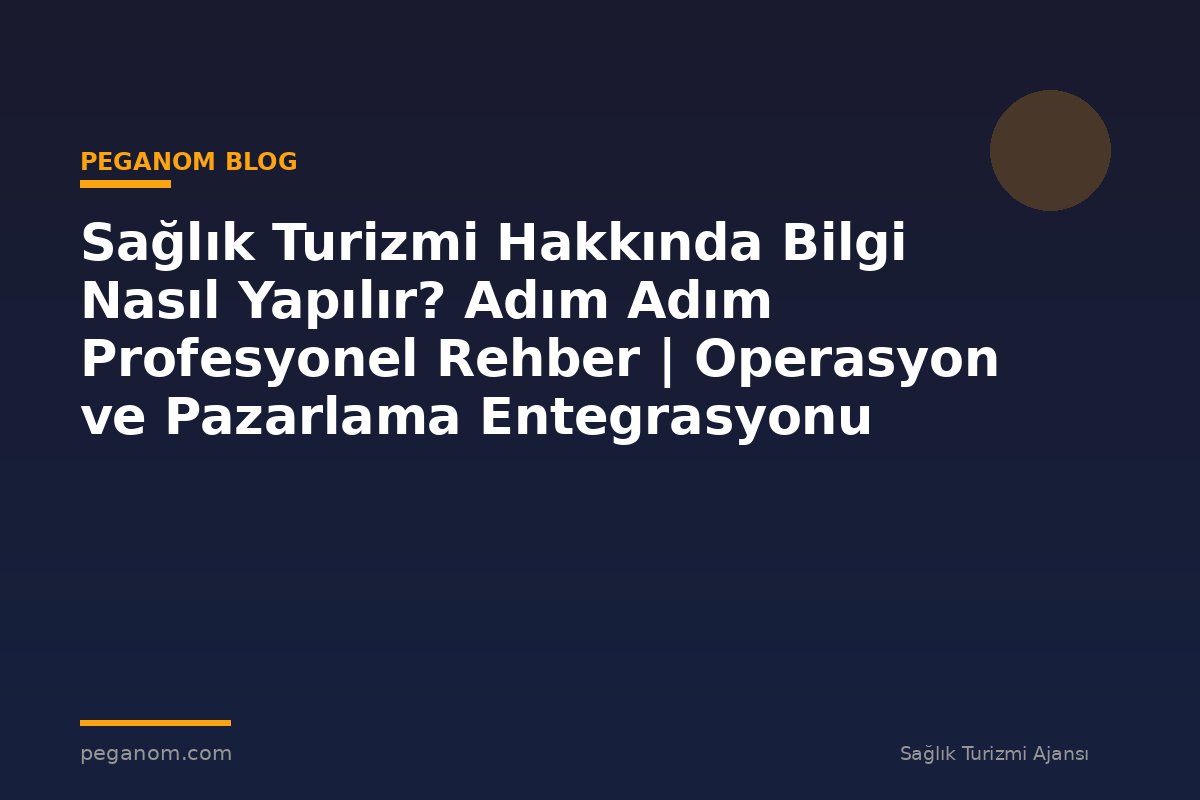 Sağlık Turizmi Hakkında Bilgi Nasıl Yapılır? Adım Adım Profesyonel Rehber | Operasyon ve Pazarlama Entegrasyonu