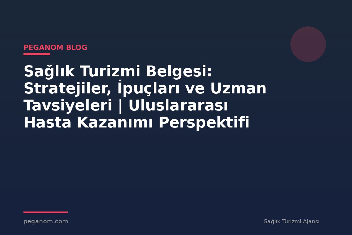 Sağlık Turizmi Belgesi: Stratejiler, İpuçları ve Uzman Tavsiyeleri | Uluslararası Hasta Kazanımı Perspektifi