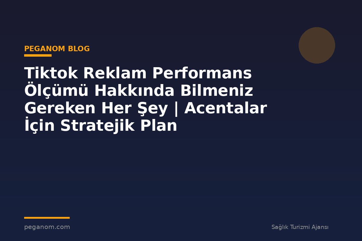 Tiktok Reklam Performans Ölçümü Hakkında Bilmeniz Gereken Her Şey | Acentalar İçin Stratejik Plan