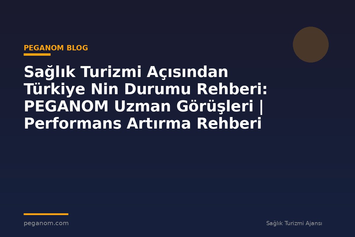 Sağlık Turizmi Açısından Türkiye Nin Durumu Rehberi: PEGANOM Uzman Görüşleri | Performans Artırma Rehberi