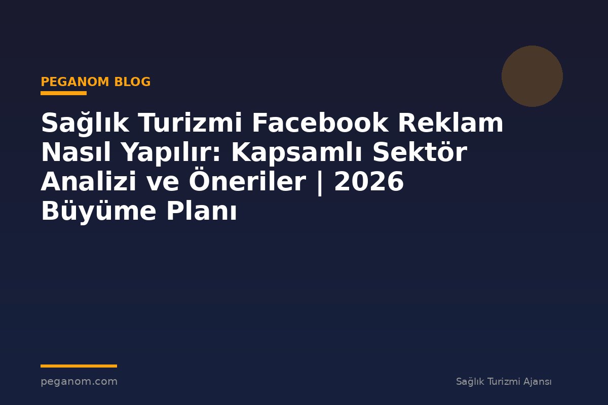 Sağlık Turizmi Facebook Reklam Nasıl Yapılır: Kapsamlı Sektör Analizi ve Öneriler | 2026 Büyüme Planı