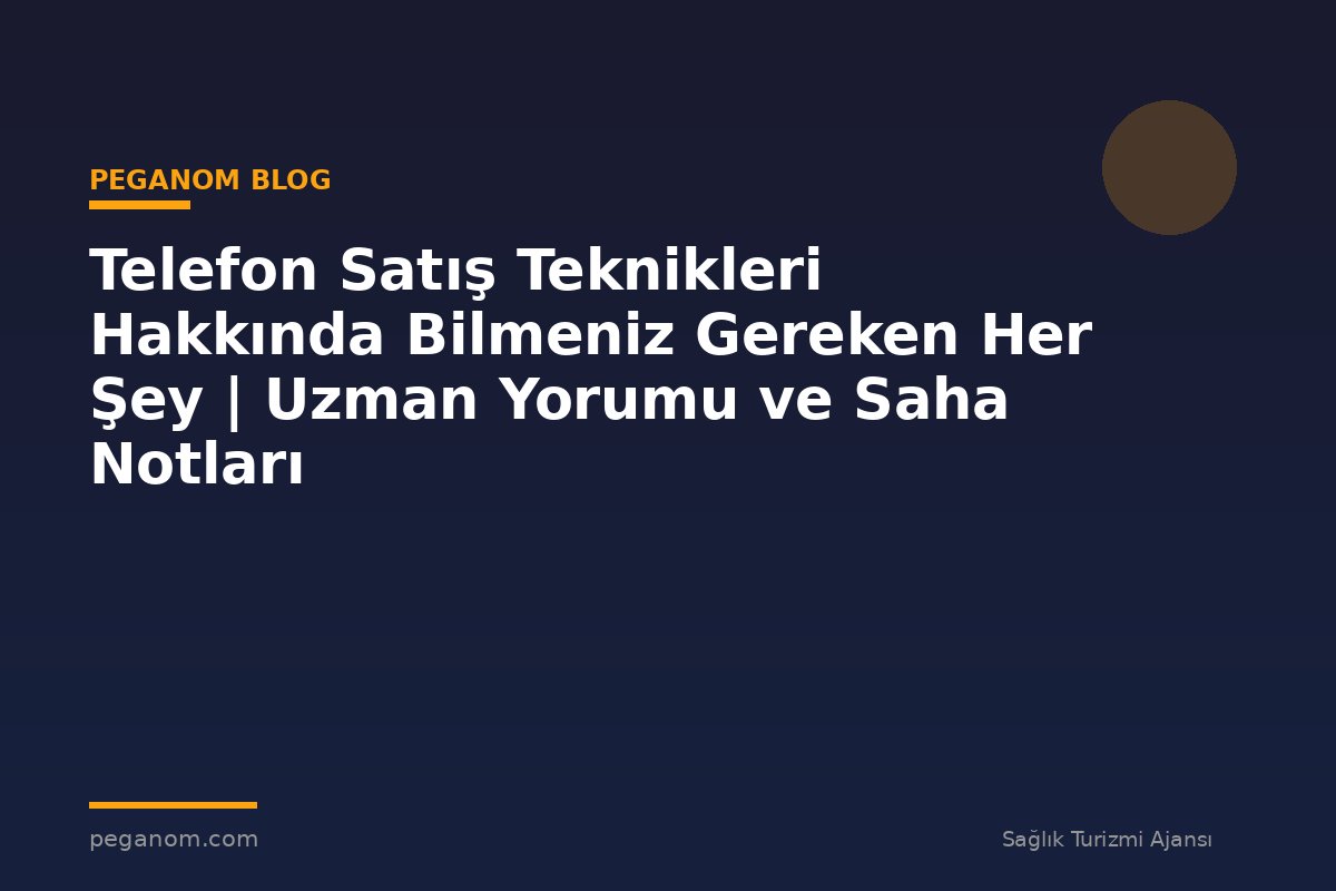 Telefon Satış Teknikleri Hakkında Bilmeniz Gereken Her Şey | Uzman Yorumu ve Saha Notları