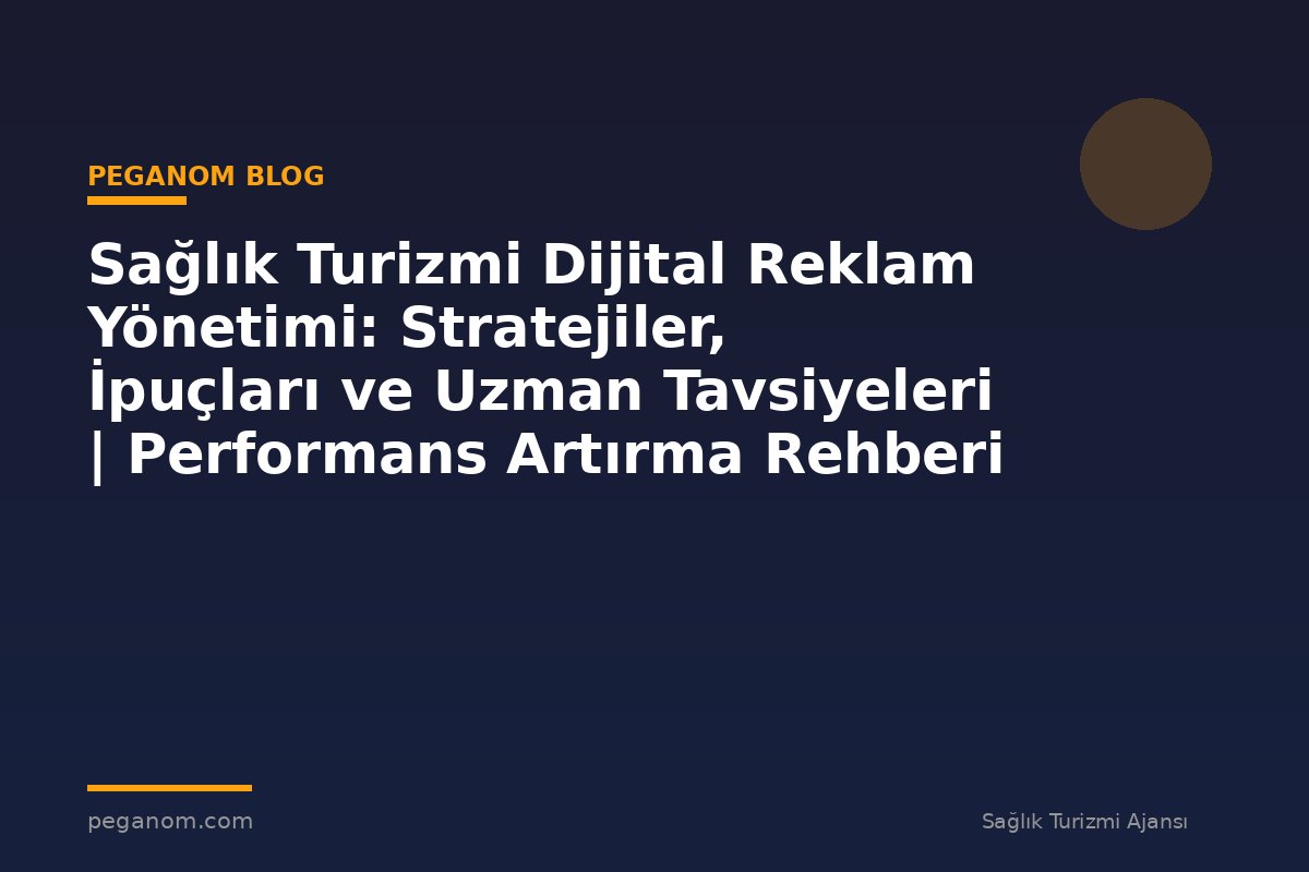 Sağlık Turizmi Dijital Reklam Yönetimi: Stratejiler, İpuçları ve Uzman Tavsiyeleri | Performans Artırma Rehberi