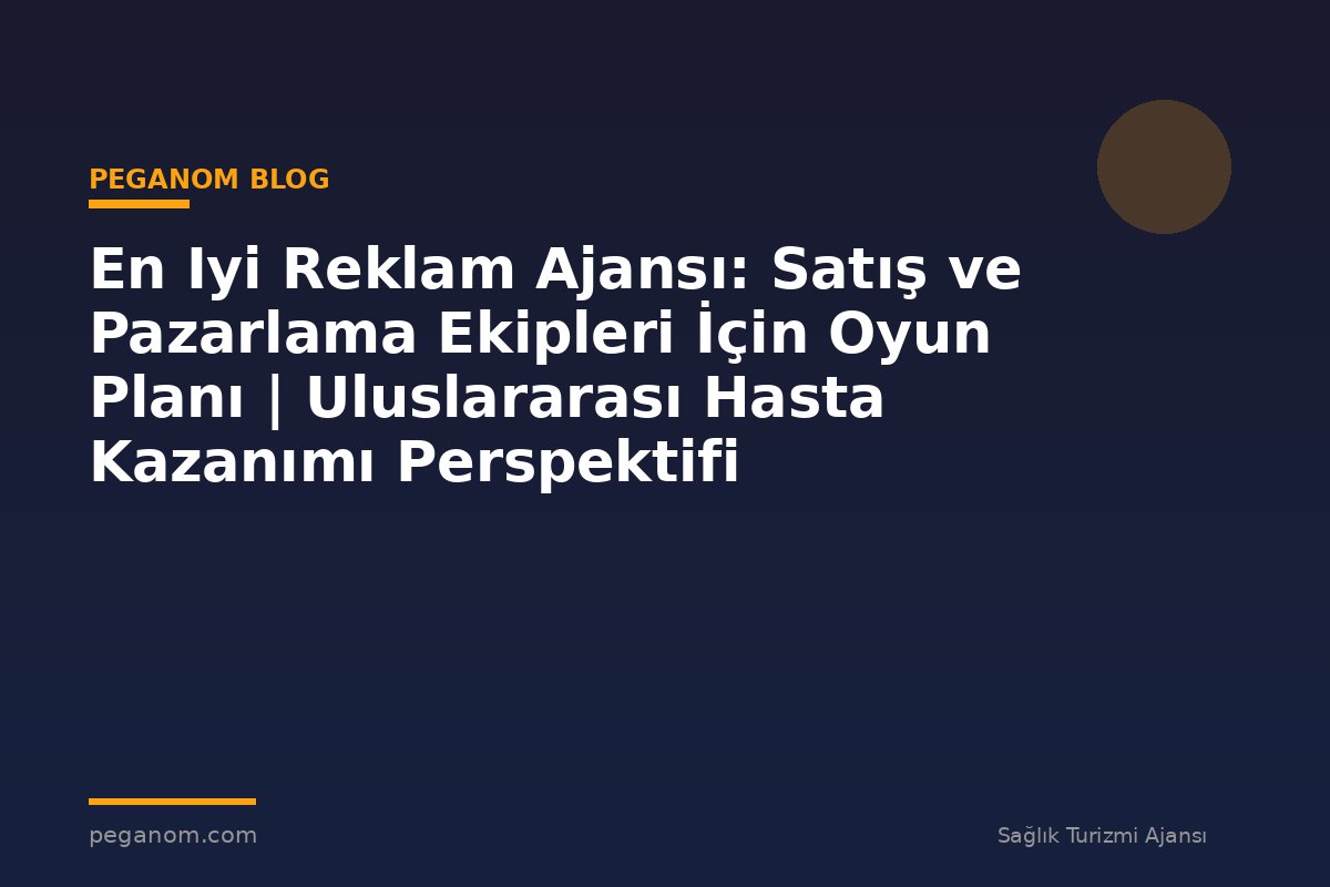 En Iyi Reklam Ajansı: Satış ve Pazarlama Ekipleri İçin Oyun Planı | Uluslararası Hasta Kazanımı Perspektifi