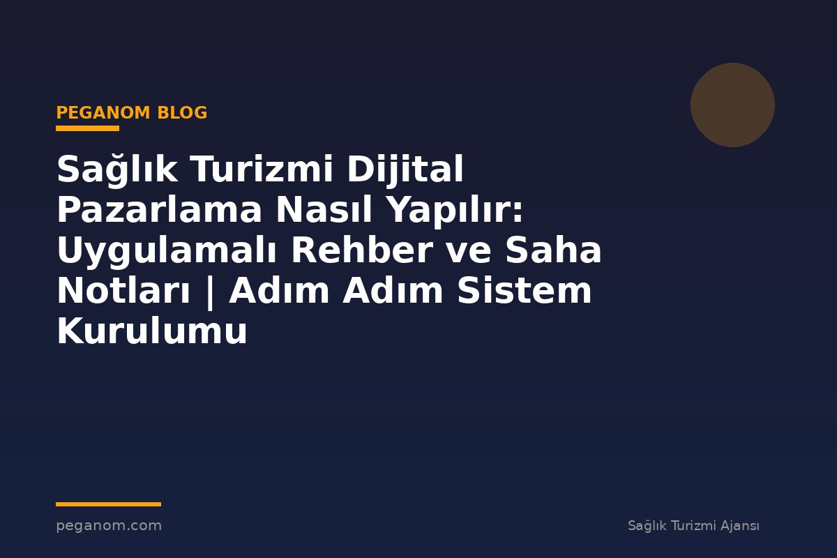 Sağlık Turizmi Dijital Pazarlama Nasıl Yapılır: Uygulamalı Rehber ve Saha Notları | Adım Adım Sistem Kurulumu