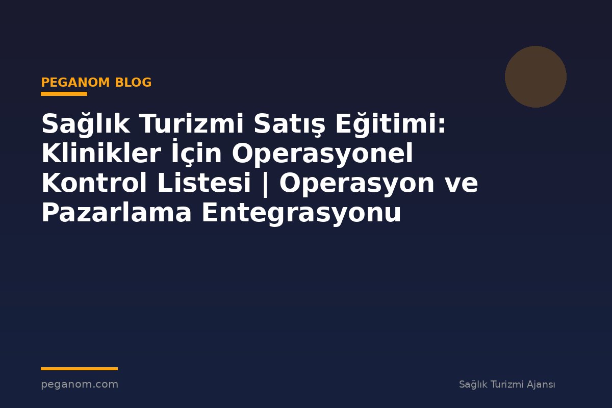 Sağlık Turizmi Satış Eğitimi: Klinikler İçin Operasyonel Kontrol Listesi | Operasyon ve Pazarlama Entegrasyonu