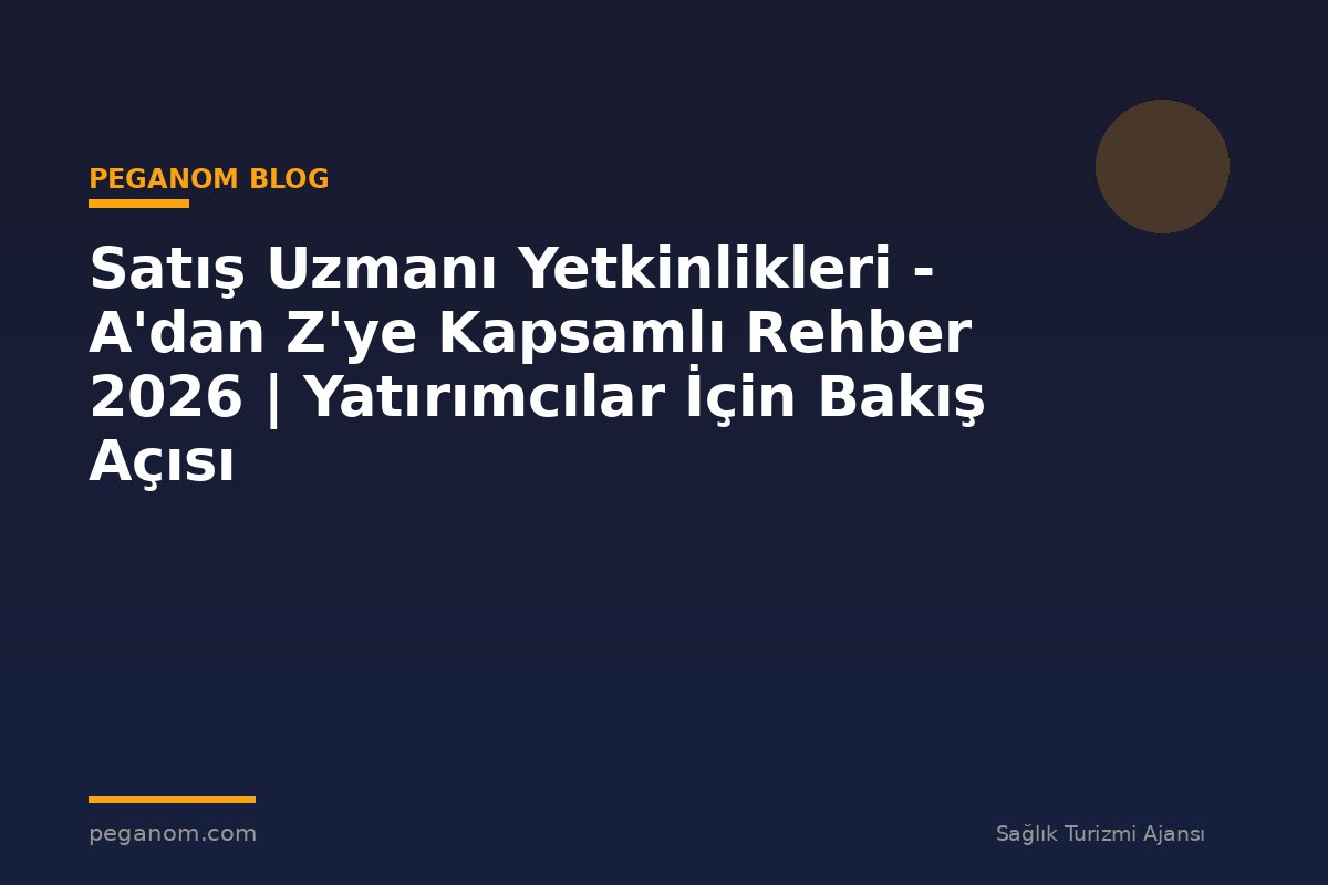 Satış Uzmanı Yetkinlikleri - A'dan Z'ye Kapsamlı Rehber 2026 | Yatırımcılar İçin Bakış Açısı