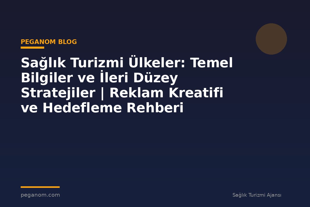 Sağlık Turizmi Ülkeler: Temel Bilgiler ve İleri Düzey Stratejiler | Reklam Kreatifi ve Hedefleme Rehberi
