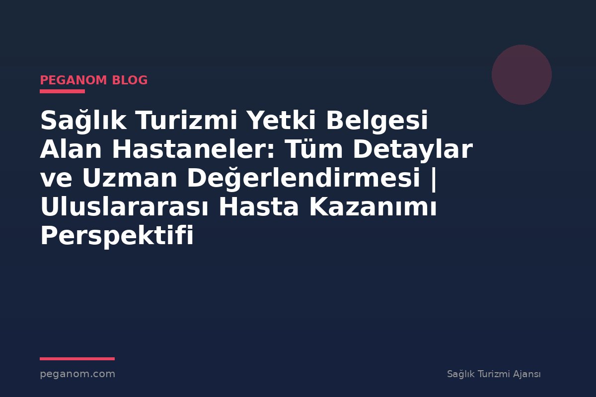 Sağlık Turizmi Yetki Belgesi Alan Hastaneler: Tüm Detaylar ve Uzman Değerlendirmesi | Uluslararası Hasta Kazanımı Perspektifi