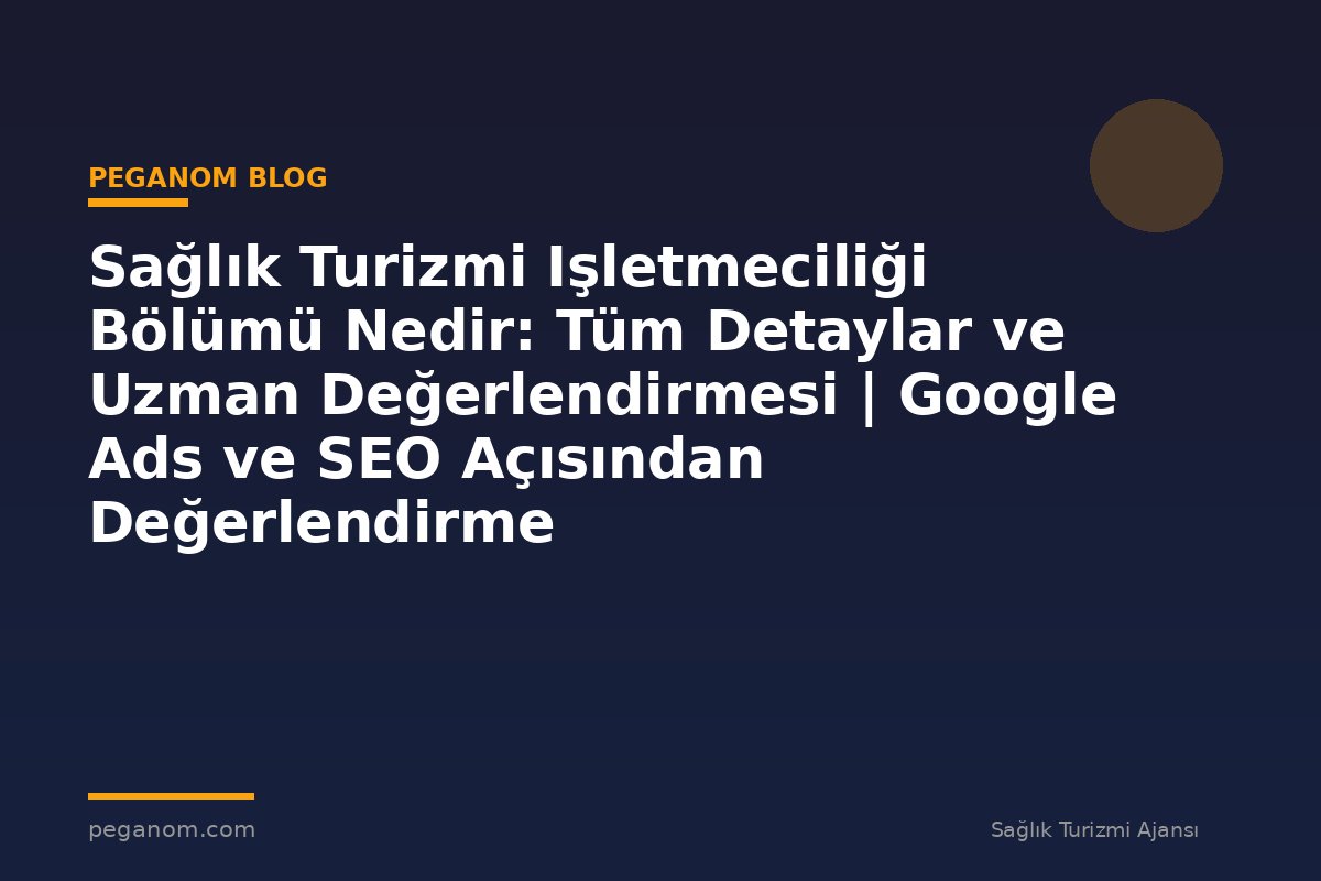 Sağlık Turizmi Işletmeciliği Bölümü Nedir: Tüm Detaylar ve Uzman Değerlendirmesi | Google Ads ve SEO Açısından Değerlendirme