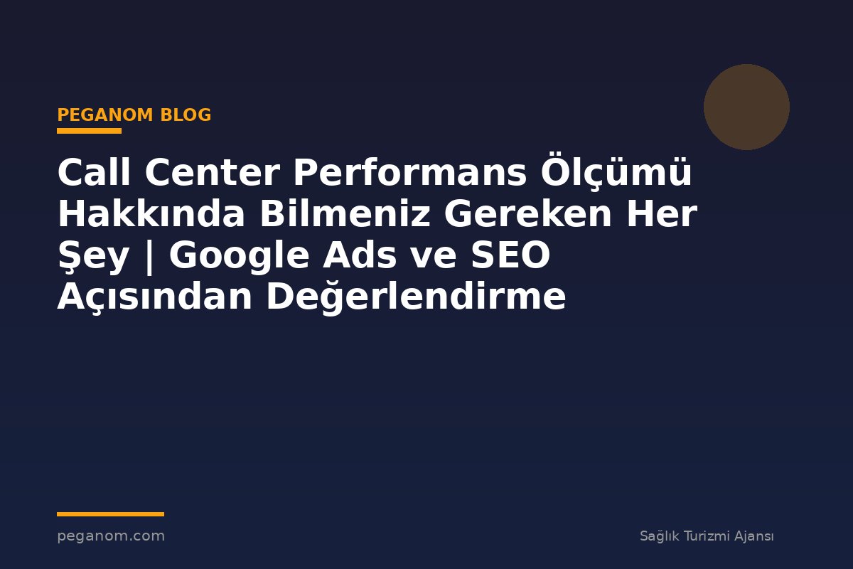 Call Center Performans Ölçümü Hakkında Bilmeniz Gereken Her Şey | Google Ads ve SEO Açısından Değerlendirme