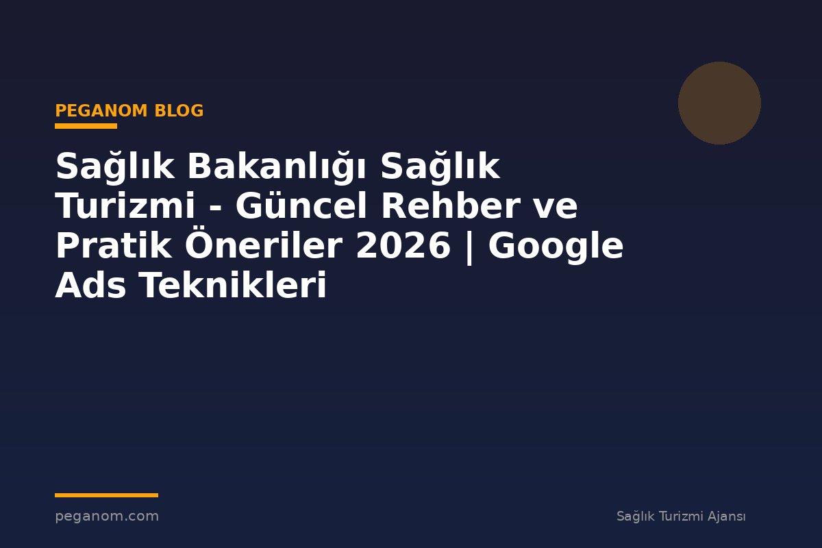 Sağlık Bakanlığı Sağlık Turizmi - Güncel Rehber ve Pratik Öneriler 2026 | Google Ads Teknikleri