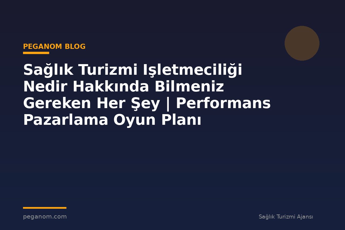 Sağlık Turizmi Işletmeciliği Nedir Hakkında Bilmeniz Gereken Her Şey | Performans Pazarlama Oyun Planı