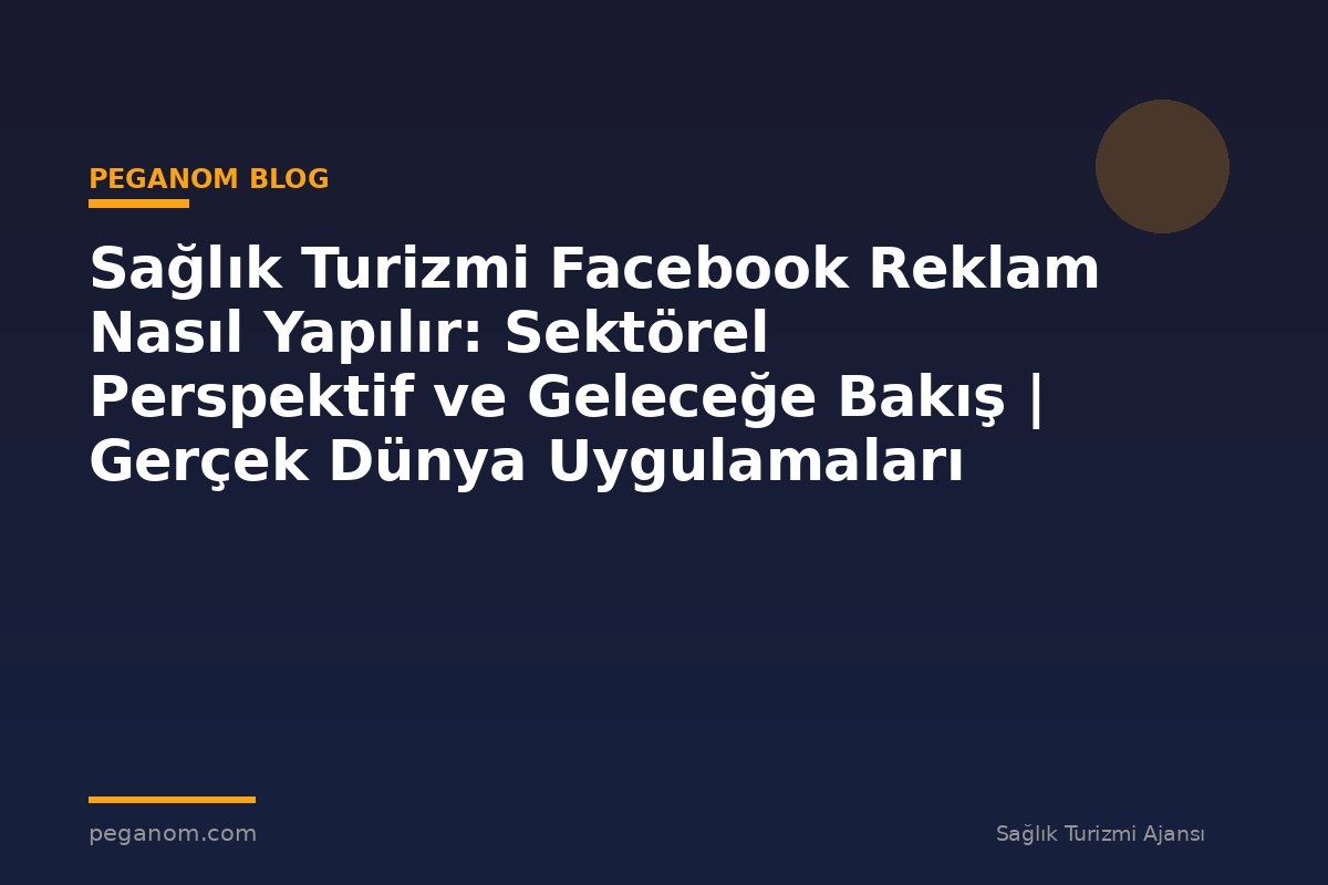 Sağlık Turizmi Facebook Reklam Nasıl Yapılır: Sektörel Perspektif ve Geleceğe Bakış | Gerçek Dünya Uygulamaları