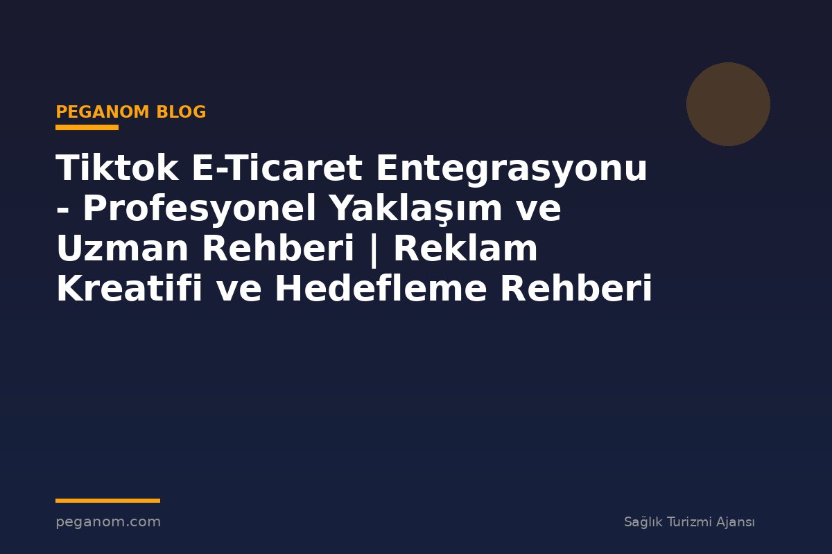 Tiktok E-Ticaret Entegrasyonu - Profesyonel Yaklaşım ve Uzman Rehberi | Reklam Kreatifi ve Hedefleme Rehberi