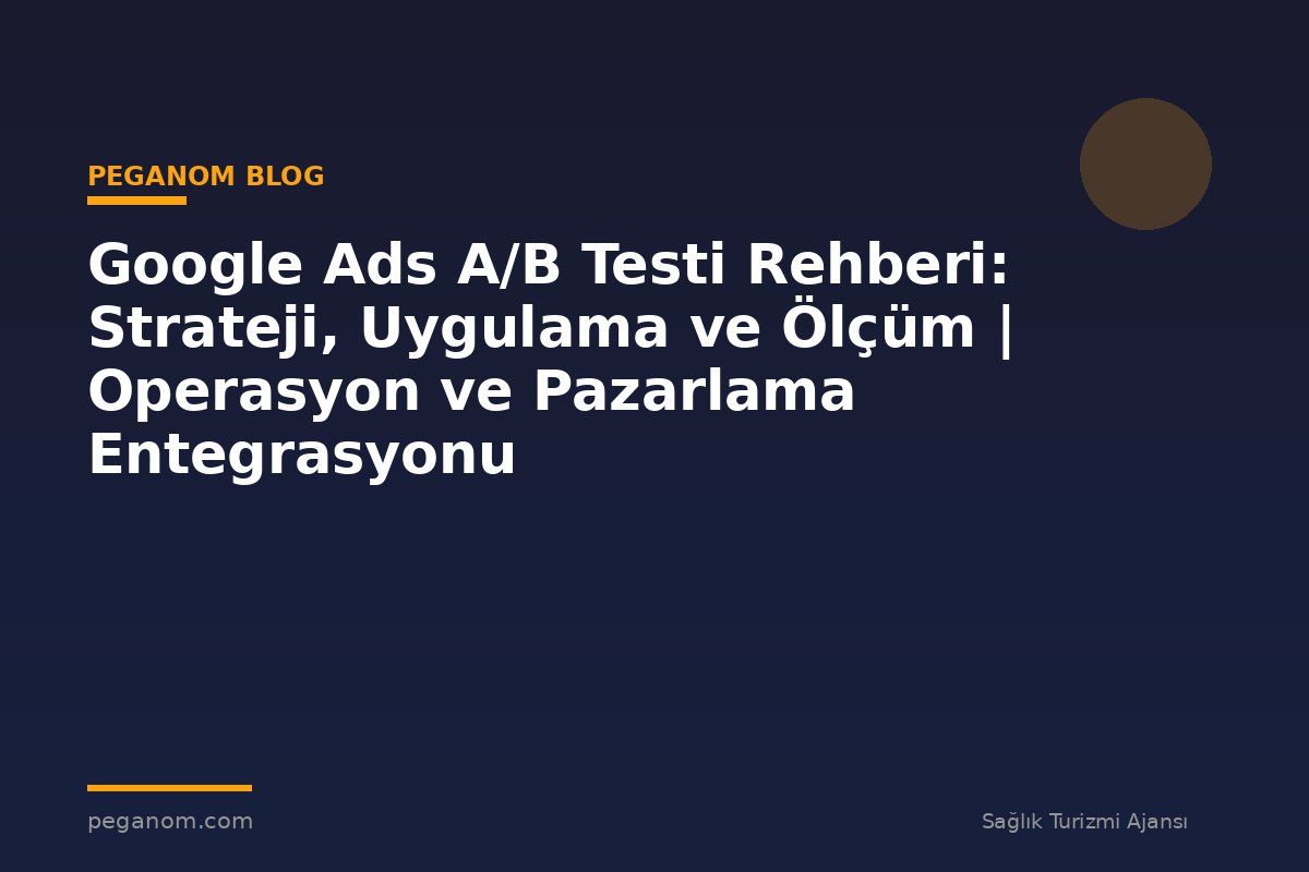 Google Ads A/B Testi Rehberi: Strateji, Uygulama ve Ölçüm | Operasyon ve Pazarlama Entegrasyonu