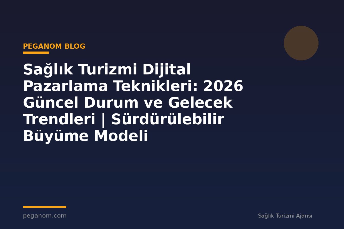 Sağlık Turizmi Dijital Pazarlama Teknikleri: 2026 Güncel Durum ve Gelecek Trendleri | Sürdürülebilir Büyüme Modeli