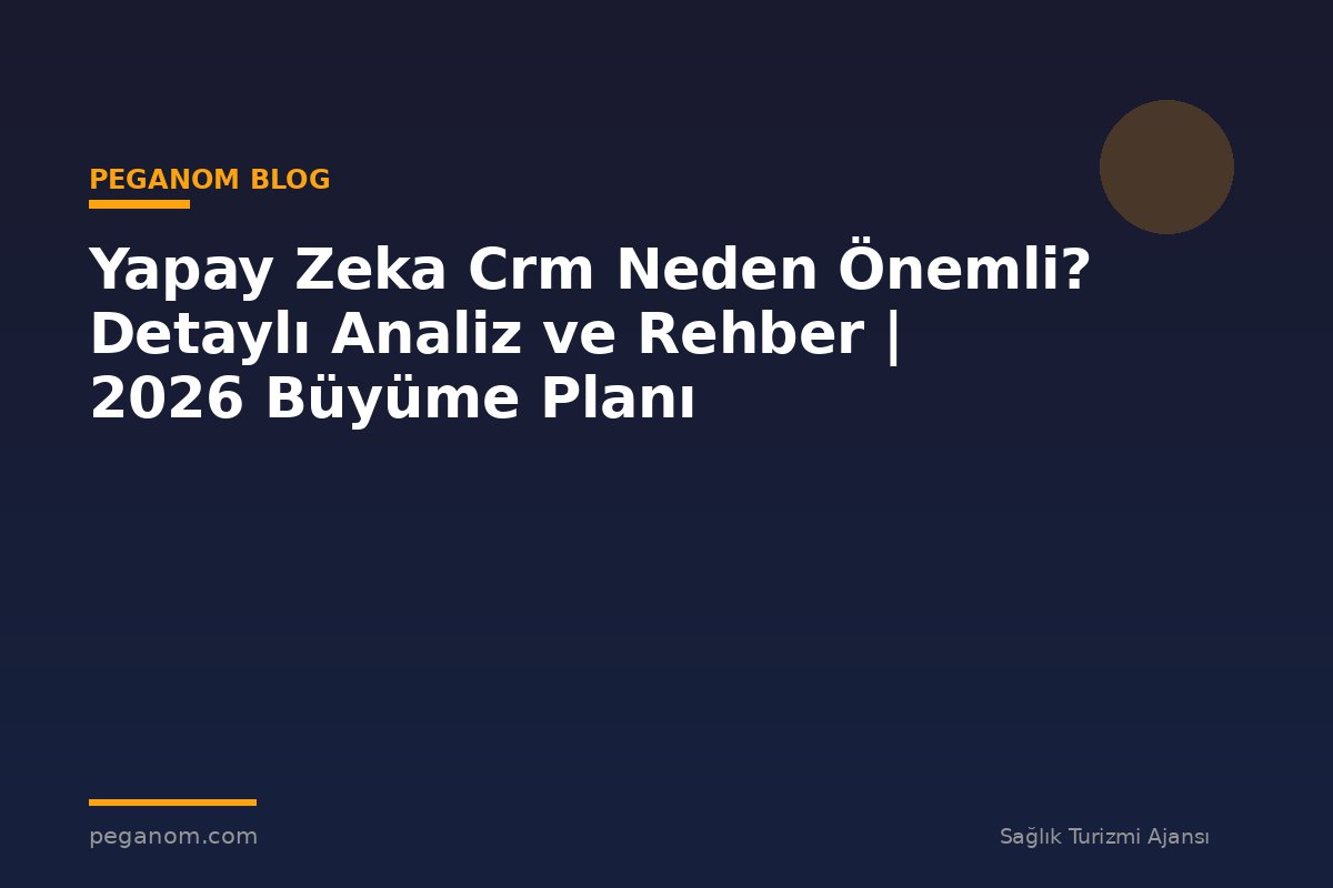 Yapay Zeka Crm Neden Önemli? Detaylı Analiz ve Rehber | 2026 Büyüme Planı