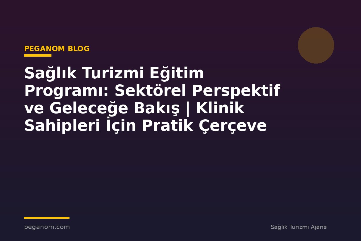 Sağlık Turizmi Eğitim Programı: Sektörel Perspektif ve Geleceğe Bakış | Klinik Sahipleri İçin Pratik Çerçeve
